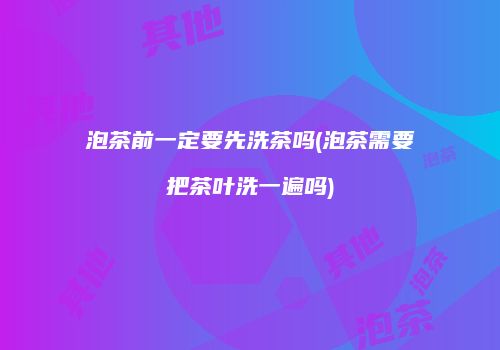 泡茶前一定要先洗茶吗(泡茶需要把茶叶洗一遍吗)