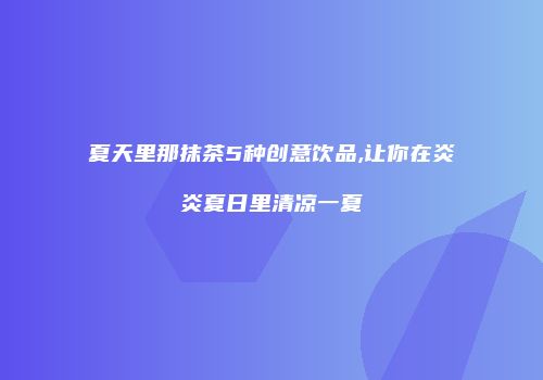 夏天里那抹茶5种创意饮品,让你在炎炎夏日里清凉一夏