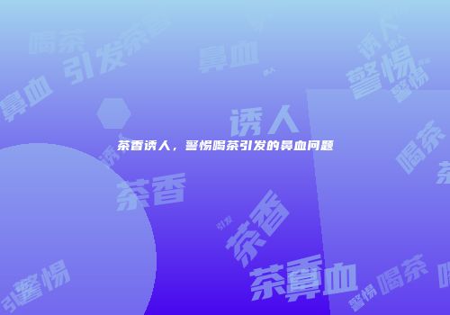 茶香诱人，警惕喝茶引发的鼻血问题