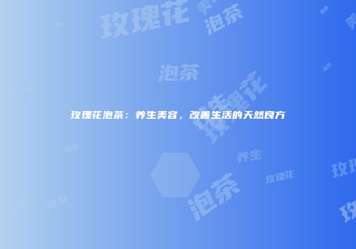 玫瑰花泡茶：养生美容，改善生活的天然良方
