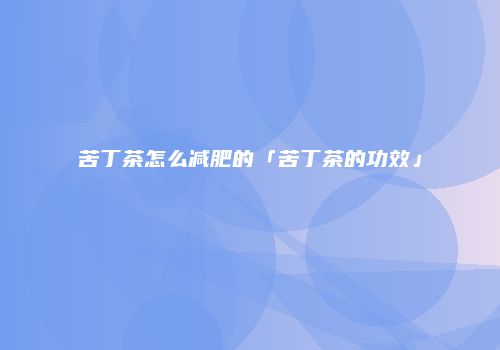 苦丁茶怎么减肥的「苦丁茶的功效」