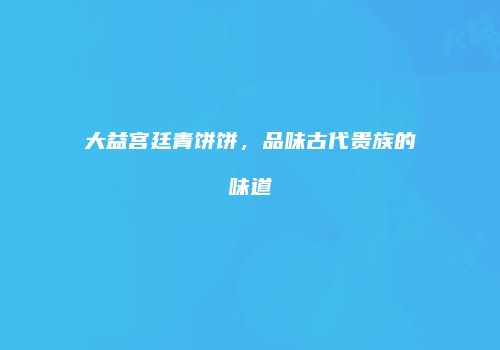 大益宫廷青饼饼，品味古代贵族的味道