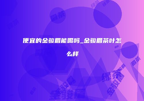 便宜的金骏眉能喝吗_金骏眉茶叶怎么样