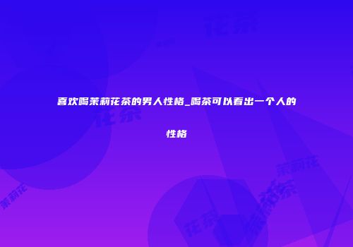 喜欢喝茉莉花茶的男人性格_喝茶可以看出一个人的性格