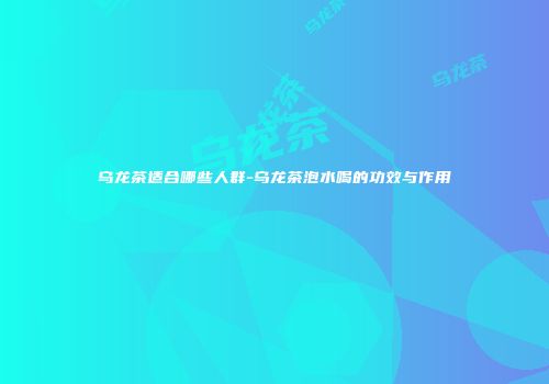 乌龙茶适合哪些人群-乌龙茶泡水喝的功效与作用
