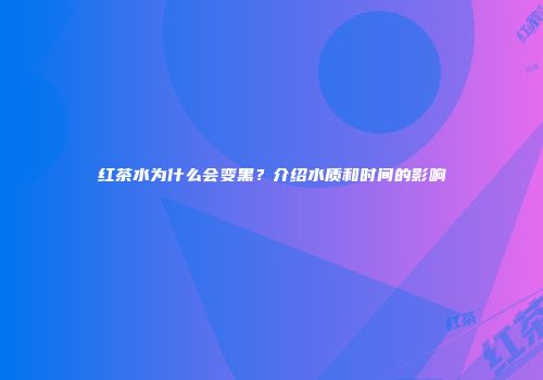红茶水为什么会变黑？介绍水质和时间的影响