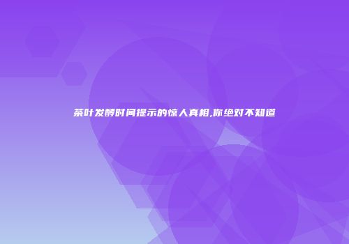 茶叶发酵时间提示的惊人真相,你绝对不知道