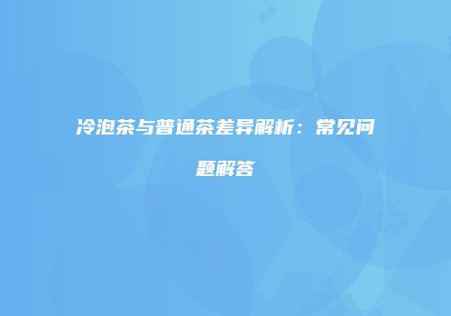 冷泡茶与普通茶差异解析：常见问题解答
