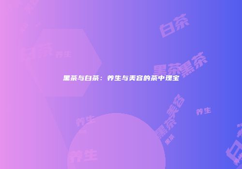 黑茶与白茶：养生与美容的茶中瑰宝