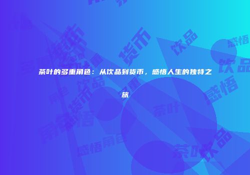 茶叶的多重角色：从饮品到货币，感悟人生的独特之旅