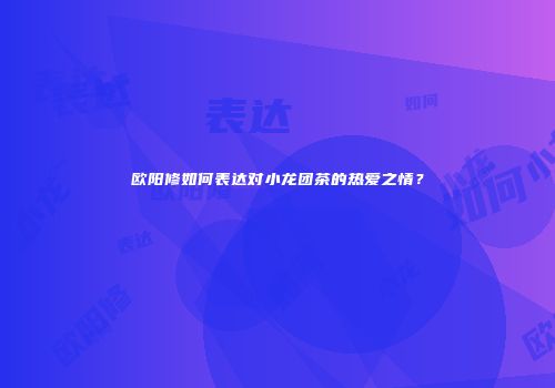 欧阳修如何表达对小龙团茶的热爱之情？