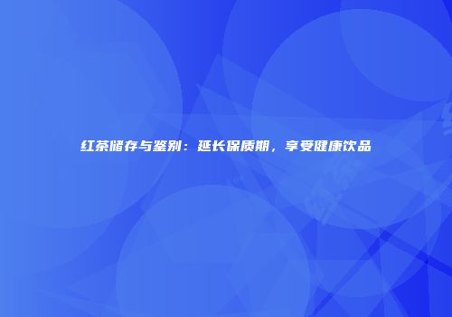 红茶储存与鉴别：延长保质期，享受健康饮品