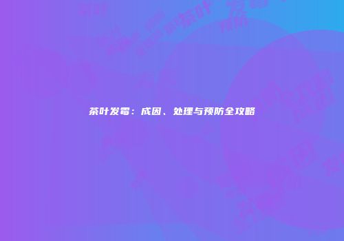 茶叶发霉：成因、处理与预防全攻略