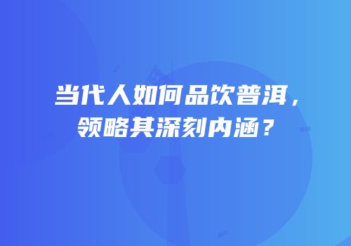 当代人如何品饮普洱，领略其深刻内涵？