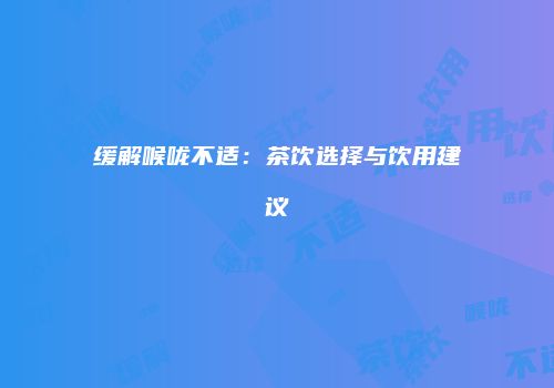 缓解喉咙不适：茶饮选择与饮用建议