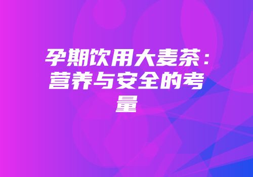 孕期饮用大麦茶：营养与安全的考量