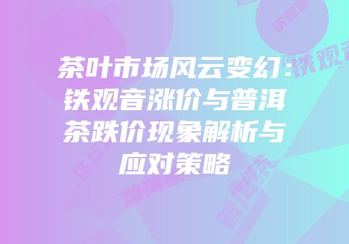 茶叶市场风云变幻：铁观音涨价与普洱茶跌价现象解析与应对策略