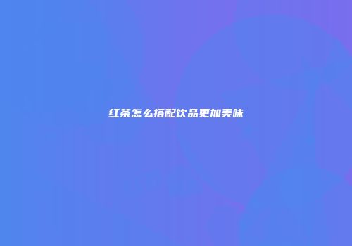 红茶怎么搭配饮品更加美味