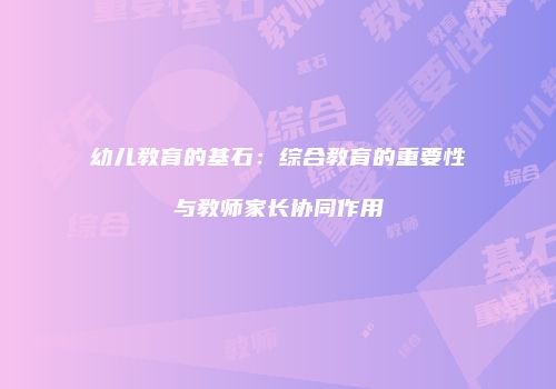 幼儿教育的基石：综合教育的重要性与教师家长协同作用