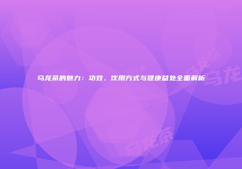乌龙茶的魅力：功效、饮用方式与健康益处全面解析