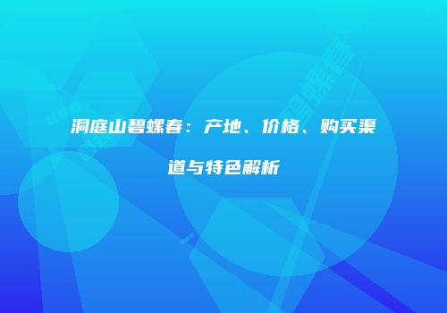 洞庭山碧螺春：产地、价格、购买渠道与特色解析