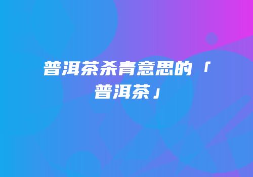普洱茶杀青意思的「普洱茶」