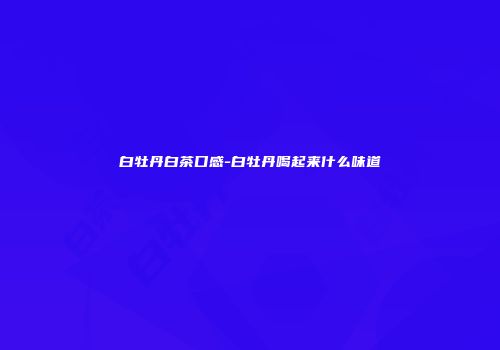白牡丹白茶口感-白牡丹喝起来什么味道