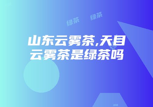 山东云雾茶,天目云雾茶是绿茶吗