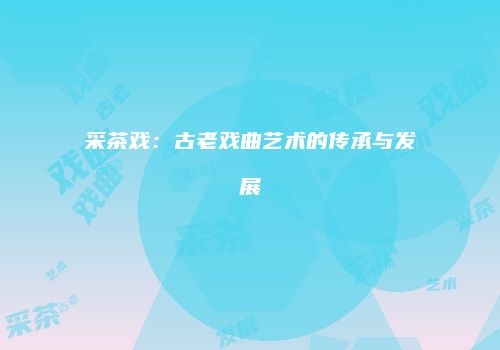 采茶戏：古老戏曲艺术的传承与发展