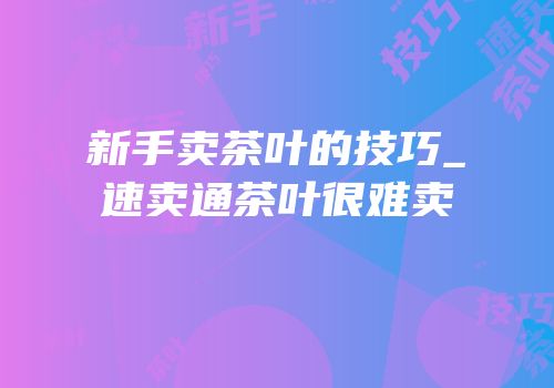 新手卖茶叶的技巧_速卖通茶叶很难卖