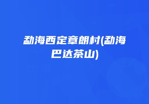 勐海西定章朗村(勐海巴达茶山)