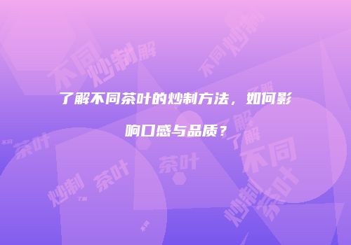 了解不同茶叶的炒制方法，如何影响口感与品质？