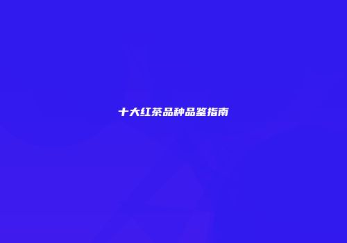 十大红茶品种品鉴指南