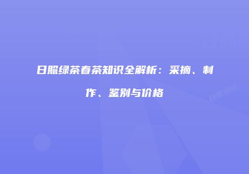 日照绿茶春茶知识全解析：采摘、制作、鉴别与价格