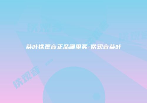 茶叶铁观音正品哪里买-铁观音茶叶
