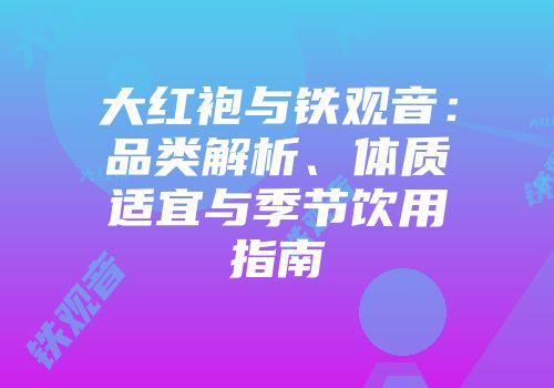 大红袍与铁观音：品类解析、体质适宜与季节饮用指南