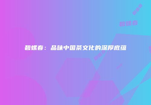 碧螺春：品味中国茶文化的深厚底蕴