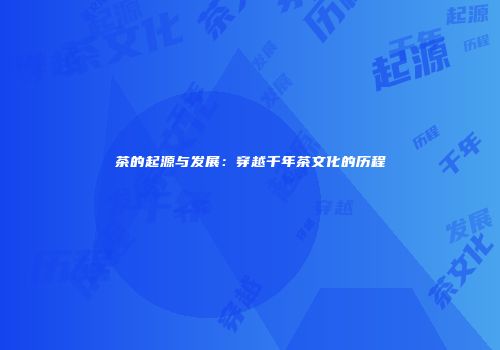 茶的起源与发展：穿越千年茶文化的历程
