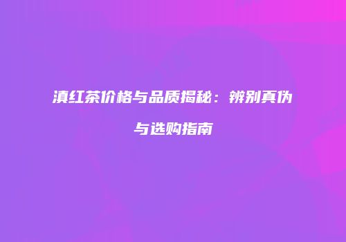 滇红茶价格与品质揭秘：辨别真伪与选购指南