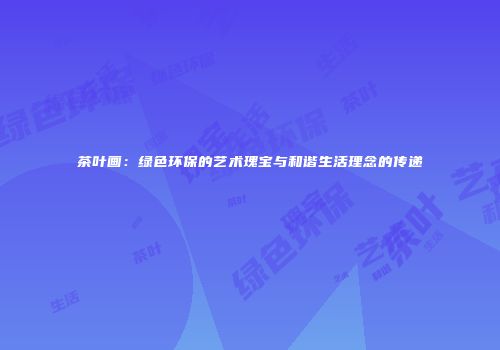 茶叶画：绿色环保的艺术瑰宝与和谐生活理念的传递