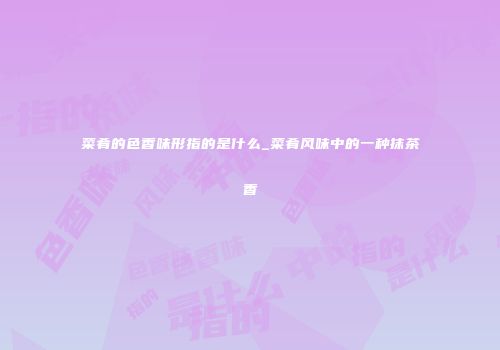 菜肴的色香味形指的是什么_菜肴风味中的一种抹茶香