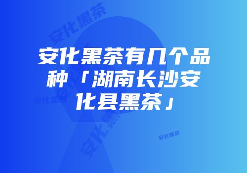 安化黑茶有几个品种「湖南长沙安化县黑茶」