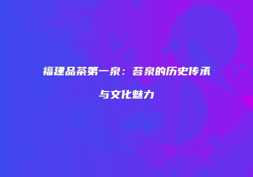 福建品茶第一泉：苔泉的历史传承与文化魅力