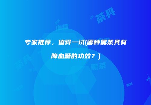 专家推荐，值得一试(哪种黑茶具有降血糖的功效？)