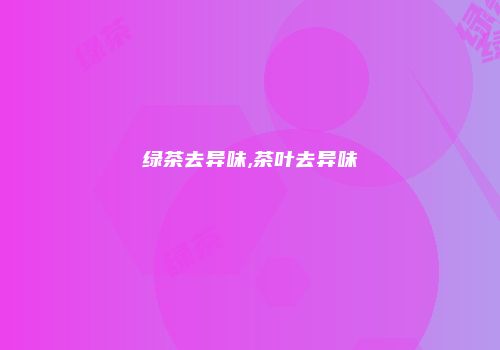绿茶去异味,茶叶去异味