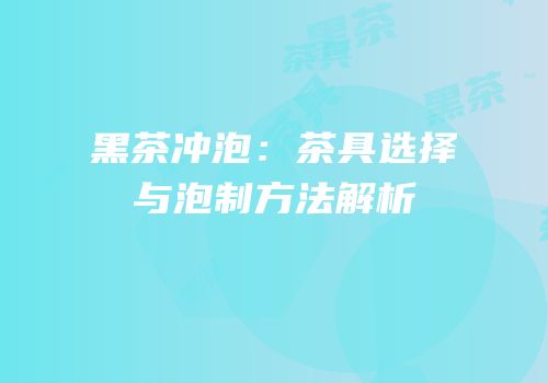 黑茶冲泡：茶具选择与泡制方法解析