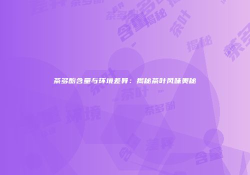 茶多酚含量与环境差异：揭秘茶叶风味奥秘