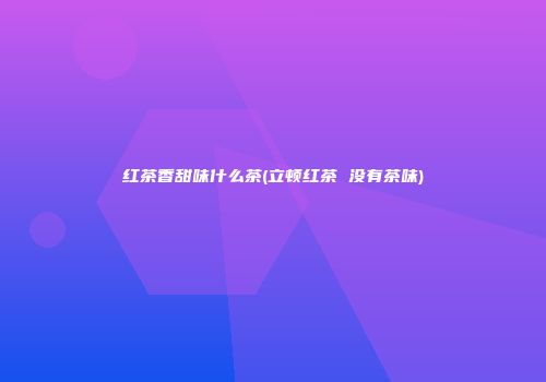 红茶香甜味什么茶(立顿红茶 没有茶味)