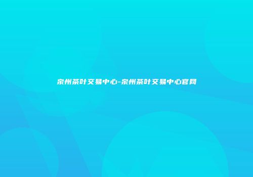 泉州茶叶交易中心-泉州茶叶交易中心官网