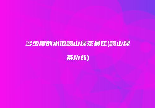 多少度的水泡崂山绿茶最佳(崂山绿茶功效)